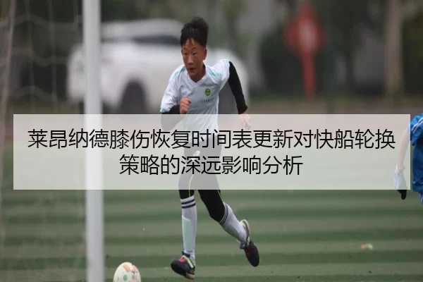 莱昂纳德膝伤恢复时间表更新对快船轮换策略的深远影响分析