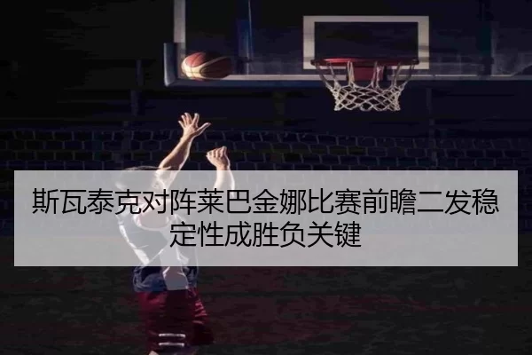 斯瓦泰克对阵莱巴金娜比赛前瞻二发稳定性成胜负关键
