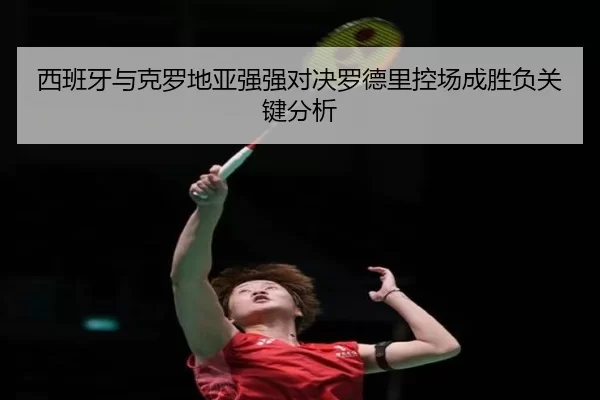 西班牙与克罗地亚强强对决罗德里控场成胜负关键分析